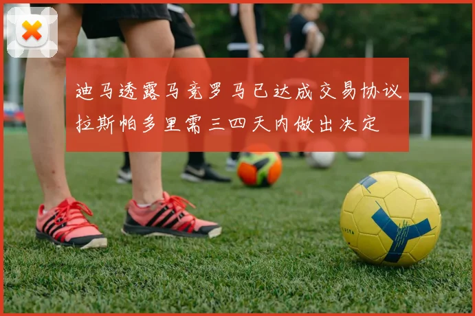 迪马透露马竞罗马已达成交易协议拉斯帕多里需三四天内做出决定