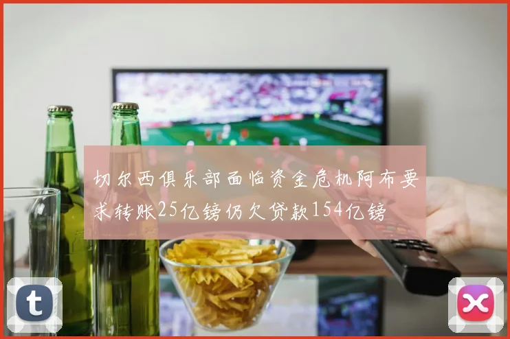 切尔西俱乐部面临资金危机阿布要求转账25亿镑仍欠贷款154亿镑