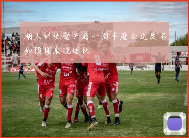 湖人训练营开局一周半磨合进度不如预期表现堪忧