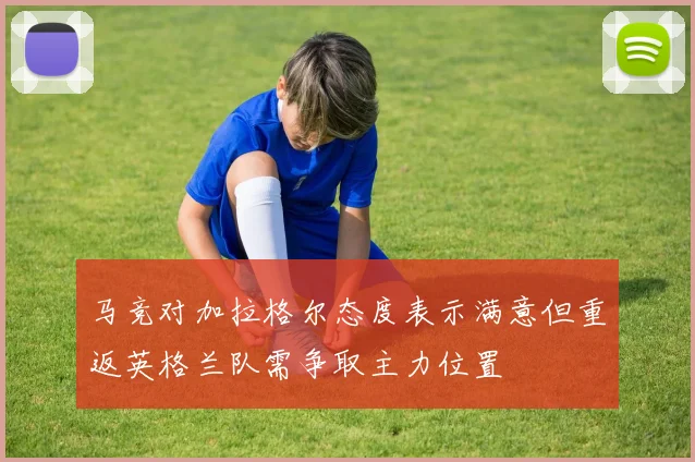 马竞对加拉格尔态度表示满意但重返英格兰队需争取主力位置