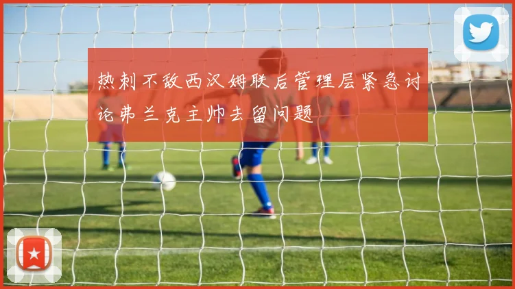 热刺不敌西汉姆联后管理层紧急讨论弗兰克主帅去留问题