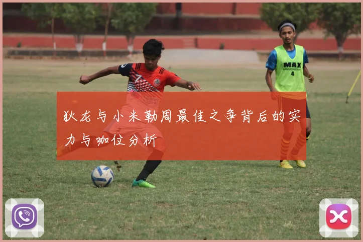 狄龙与小米勒周最佳之争背后的实力与咖位分析
