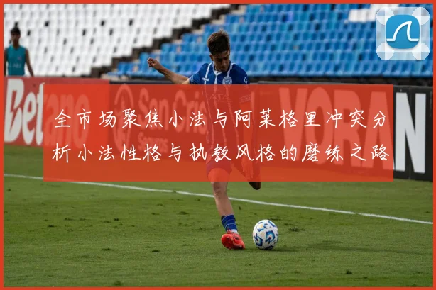 全市场聚焦小法与阿莱格里冲突分析小法性格与执教风格的磨练之路