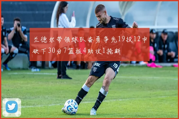 兰德尔带领球队奋勇争先19投12中砍下30分7篮板4助攻1抢断