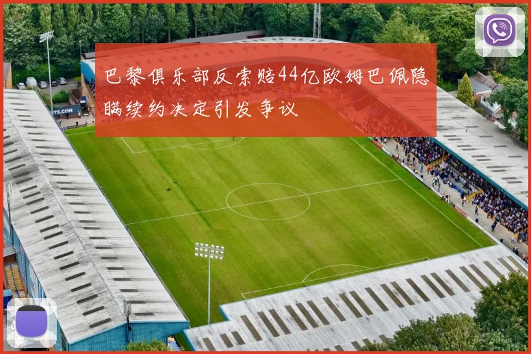 巴黎俱乐部反索赔44亿欧姆巴佩隐瞒续约决定引发争议