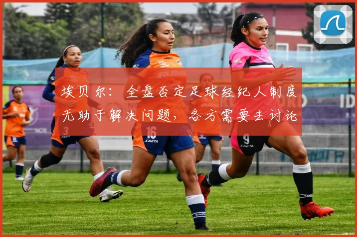 埃贝尔：全盘否定足球经纪人制度无助于解决问题，各方需要去讨论