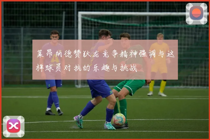 莱昂纳德赞狄龙竞争精神强调与这样球员对抗的乐趣与挑战