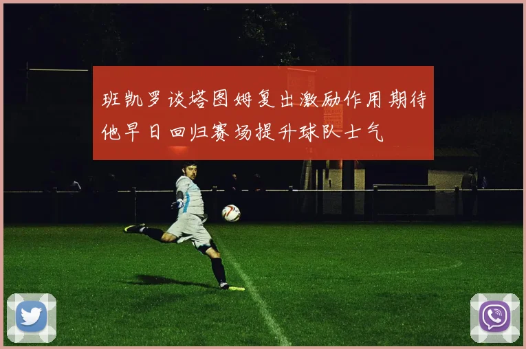 班凯罗谈塔图姆复出激励作用期待他早日回归赛场提升球队士气