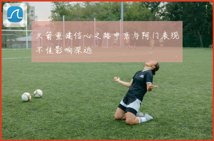 火箭重建信心之路申京与阿门表现不佳影响深远