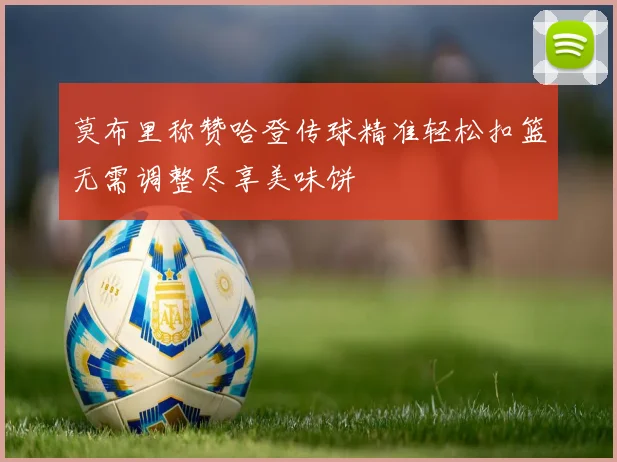 莫布里称赞哈登传球精准轻松扣篮无需调整尽享美味饼