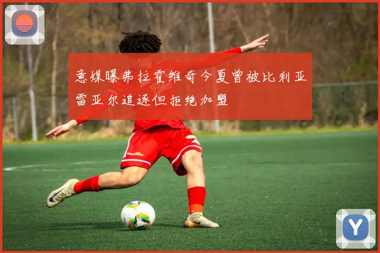 意媒曝弗拉霍维奇今夏曾被比利亚雷亚尔追逐但拒绝加盟