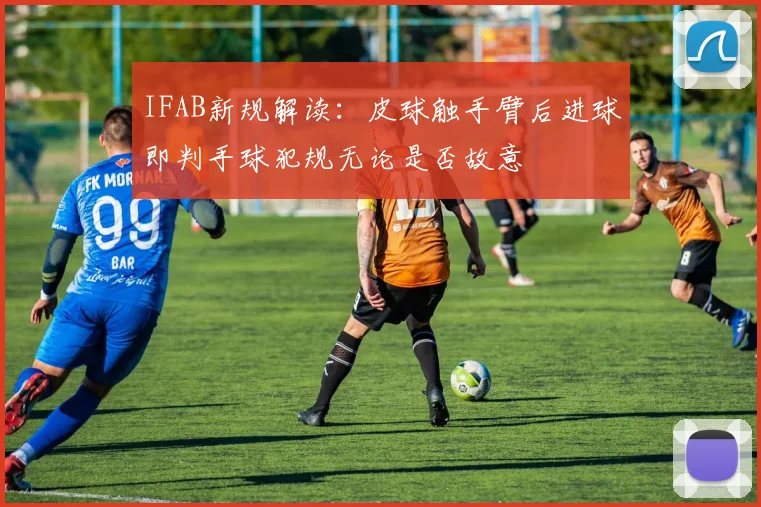 IFAB新规解读：皮球触手臂后进球即判手球犯规无论是否故意