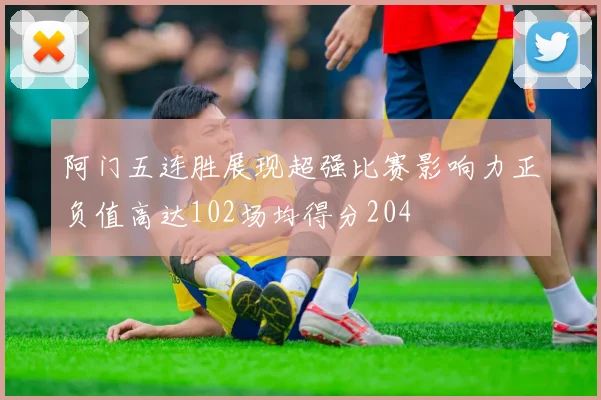阿门五连胜展现超强比赛影响力正负值高达102场均得分204