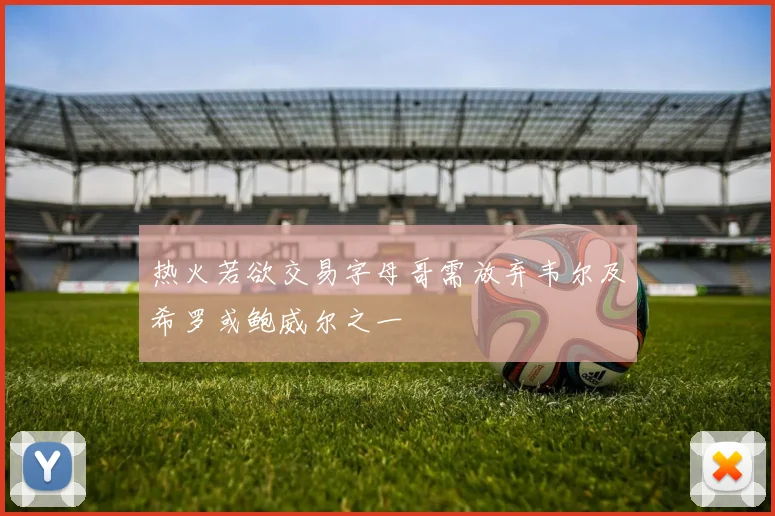 热火若欲交易字母哥需放弃韦尔及希罗或鲍威尔之一
