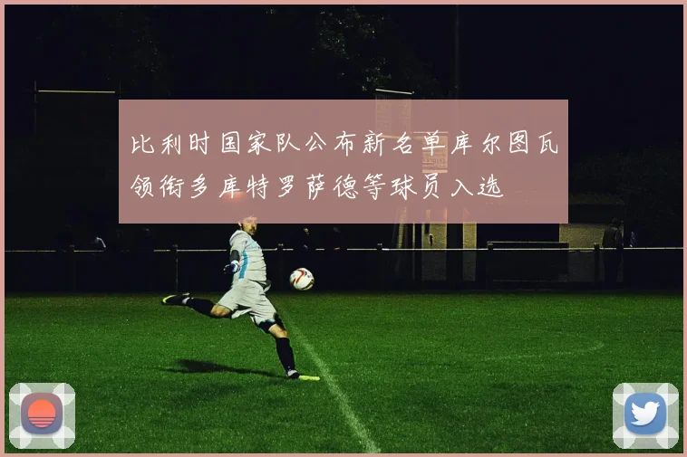 比利时国家队公布新名单库尔图瓦领衔多库特罗萨德等球员入选