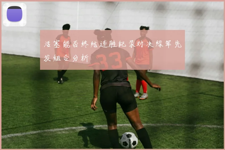 活塞能否终结连胜纪录对决绿军先发组合分析