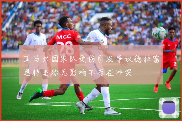 亚马尔国家队受伤引发争议德拉富恩特坚称无影响不存在冲突
