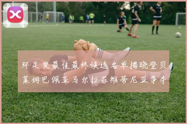 环足奖最佳最终候选名单揭晓登贝莱姆巴佩亚马尔拉菲维蒂尼亚争夺桂冠