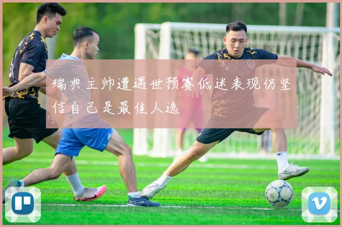 瑞典主帅遭遇世预赛低迷表现仍坚信自己是最佳人选