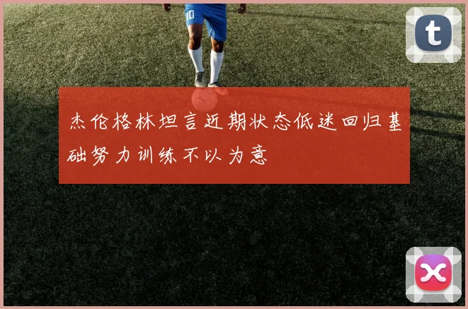 杰伦格林坦言近期状态低迷回归基础努力训练不以为意