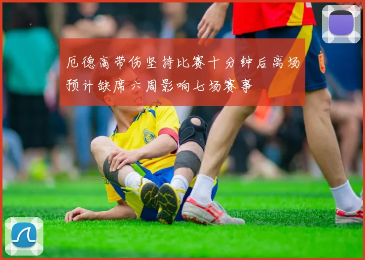 厄德高带伤坚持比赛十分钟后离场预计缺席六周影响七场赛事