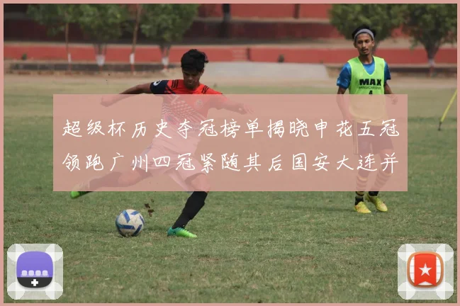 超级杯历史夺冠榜单揭晓申花五冠领跑广州四冠紧随其后国安大连并列第三