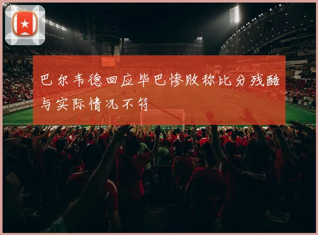 巴尔韦德回应毕巴惨败称比分残酷与实际情况不符