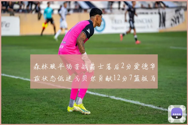 森林狼半场苦战爵士落后2分爱德华兹状态低迷戈贝尔贡献12分7篮板马卡表现抢眼拿下15分
