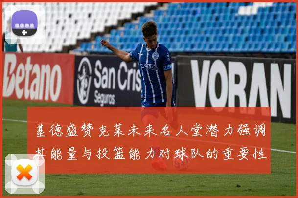 基德盛赞克莱未来名人堂潜力强调其能量与投篮能力对球队的重要性