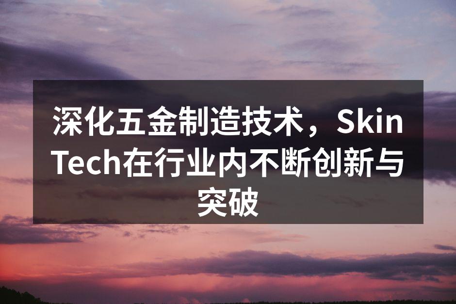 深化五金制造技术,SkinTech在行业内不断创新与突破